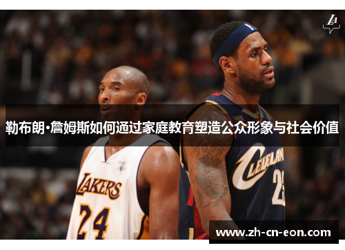 勒布朗·詹姆斯如何通过家庭教育塑造公众形象与社会价值
