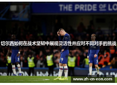 切尔西如何在战术坚韧中展现灵活性并应对不同对手的挑战 切尔西如何在战术坚韧中展现灵活性并应对不同对手的挑战