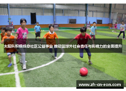 太阳队积极投身社区公益事业 推动篮球外社会责任与影响力的全面提升 太阳队积极投身社区公益事业 推动篮球外社会责任与影响力的全面提升