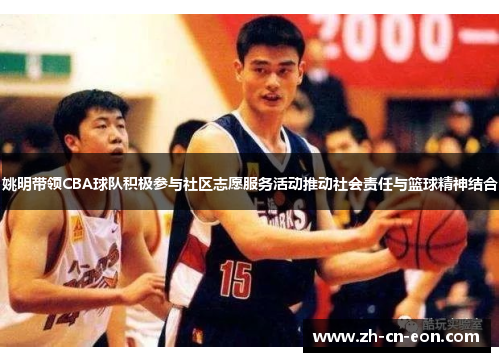 姚明带领CBA球队积极参与社区志愿服务活动推动社会责任与篮球精神结合