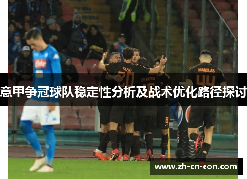 意甲争冠球队稳定性分析及战术优化路径探讨 意甲争冠球队稳定性分析及战术优化路径探讨