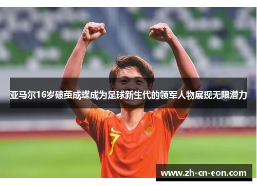 亚马尔16岁破茧成蝶成为足球新生代的领军人物展现无限潜力 亚马尔16岁破茧成蝶成为足球新生代的领军人物展现无限潜力