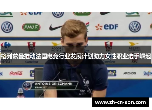 格列兹曼推动法国电竞行业发展计划助力女性职业选手崛起 格列兹曼推动法国电竞行业发展计划助力女性职业选手崛起