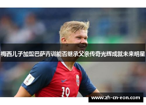 梅西儿子加盟巴萨青训能否继承父亲传奇光辉成就未来明星 梅西儿子加盟巴萨青训能否继承父亲传奇光辉成就未来明星