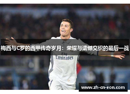 梅西与C罗的西甲传奇岁月:荣耀与遗憾交织的最后一战 梅西与C罗的西甲传奇岁月:荣耀与遗憾交织的最后一战