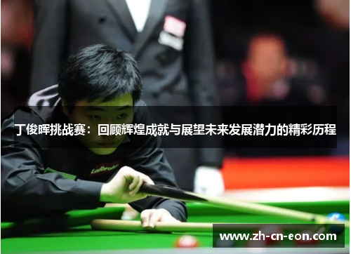 丁俊晖挑战赛:回顾辉煌成就与展望未来发展潜力的精彩历程 丁俊晖挑战赛:回顾辉煌成就与展望未来发展潜力的精彩历程