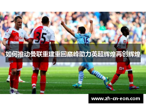 如何推动曼联重建重回巅峰助力英超辉煌再创辉煌