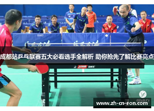 成都站乒乓联赛五大必看选手全解析 助你抢先了解比赛亮点