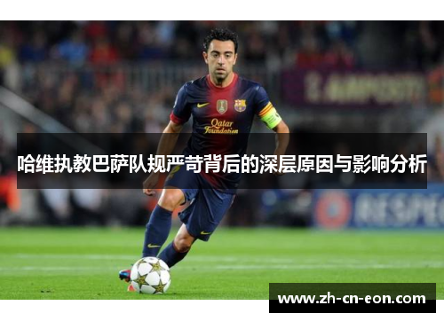 哈维执教巴萨队规严苛背后的深层原因与影响分析