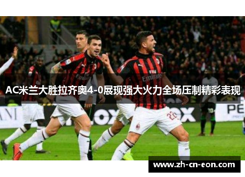 AC米兰大胜拉齐奥4-0展现强大火力全场压制精彩表现 AC米兰大胜拉齐奥4-0展现强大火力全场压制精彩表现