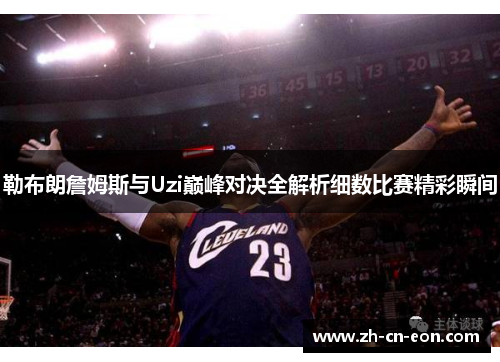 勒布朗詹姆斯与Uzi巅峰对决全解析细数比赛精彩瞬间 勒布朗詹姆斯与Uzi巅峰对决全解析细数比赛精彩瞬间