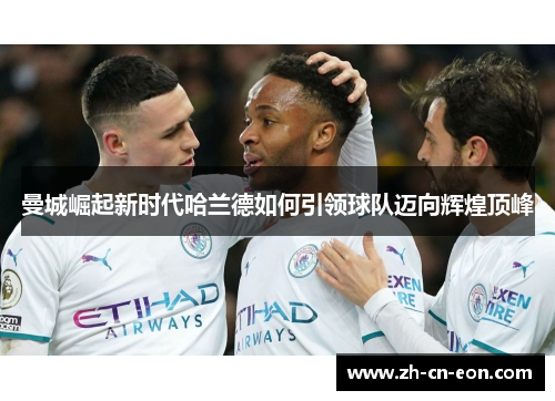 曼城崛起新时代哈兰德如何引领球队迈向辉煌顶峰