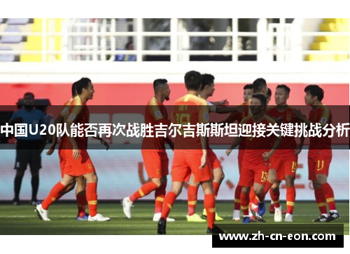 中国U20队能否再次战胜吉尔吉斯斯坦迎接关键挑战分析 中国U20队能否再次战胜吉尔吉斯斯坦迎接关键挑战分析