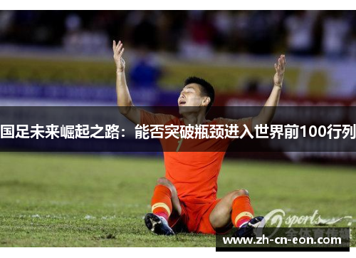 国足未来崛起之路:能否突破瓶颈进入世界前100行列 国足未来崛起之路:能否突破瓶颈进入世界前100行列