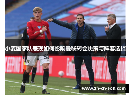 小麦国家队表现如何影响曼联转会决策与阵容选择 小麦国家队表现如何影响曼联转会决策与阵容选择
