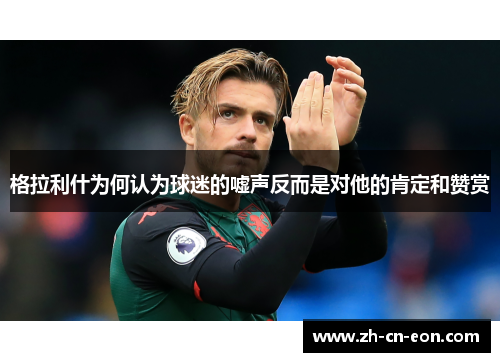 格拉利什为何认为球迷的嘘声反而是对他的肯定和赞赏