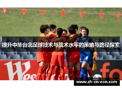 提升中华台北足球技术与战术水平的策略与路径探索 提升中华台北足球技术与战术水平的策略与路径探索