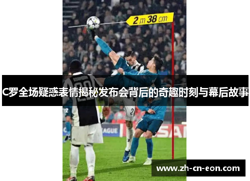 C罗全场疑惑表情揭秘发布会背后的奇趣时刻与幕后故事 C罗全场疑惑表情揭秘发布会背后的奇趣时刻与幕后故事