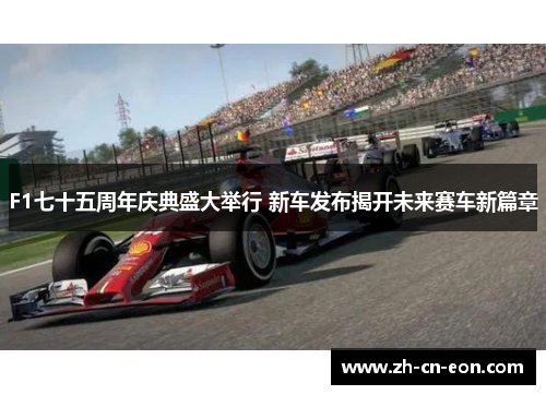 F1七十五周年庆典盛大举行 新车发布揭开未来赛车新篇章 F1七十五周年庆典盛大举行 新车发布揭开未来赛车新篇章