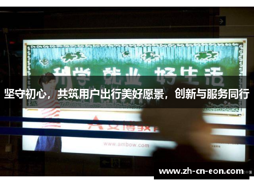 坚守初心,共筑用户出行美好愿景,创新与服务同行 坚守初心,共筑用户出行美好愿景,创新与服务同行