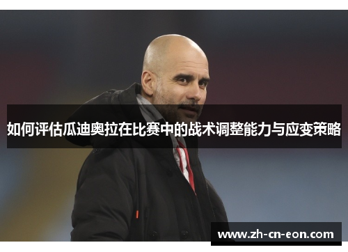 如何评估瓜迪奥拉在比赛中的战术调整能力与应变策略 如何评估瓜迪奥拉在比赛中的战术调整能力与应变策略