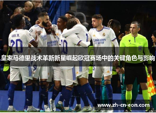 皇家马德里战术革新新星崛起欧冠赛场中的关键角色与影响 皇家马德里战术革新新星崛起欧冠赛场中的关键角色与影响