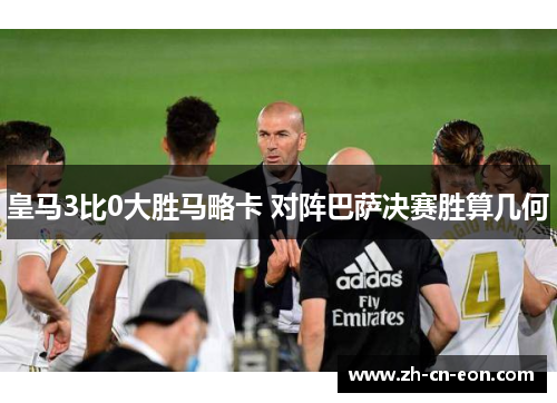 皇马3比0大胜马略卡 对阵巴萨决赛胜算几何 皇马3比0大胜马略卡 对阵巴萨决赛胜算几何