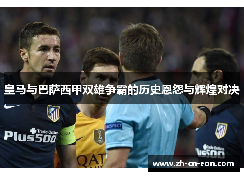 皇马与巴萨西甲双雄争霸的历史恩怨与辉煌对决 皇马与巴萨西甲双雄争霸的历史恩怨与辉煌对决