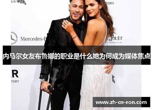 内马尔女友布鲁娜的职业是什么她为何成为媒体焦点 内马尔女友布鲁娜的职业是什么她为何成为媒体焦点