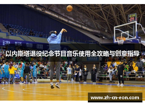 以内斯塔退役纪念节目音乐使用全攻略与创意指导 以内斯塔退役纪念节目音乐使用全攻略与创意指导