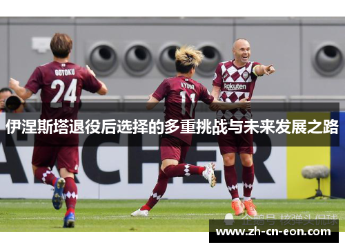 伊涅斯塔退役后选择的多重挑战与未来发展之路 伊涅斯塔退役后选择的多重挑战与未来发展之路