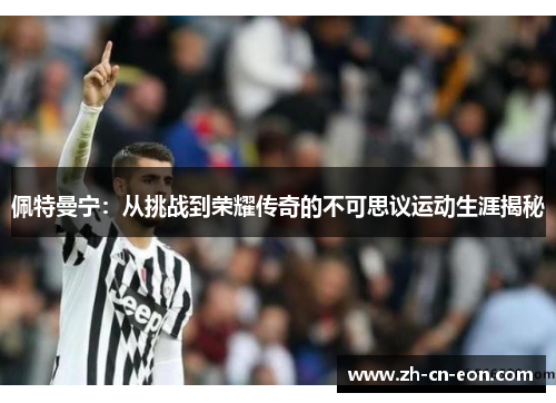 佩特曼宁:从挑战到荣耀传奇的不可思议运动生涯揭秘 佩特曼宁:从挑战到荣耀传奇的不可思议运动生涯揭秘
