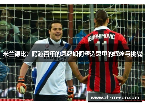 米兰德比:跨越百年的恩怨如何塑造意甲的辉煌与挑战 米兰德比:跨越百年的恩怨如何塑造意甲的辉煌与挑战