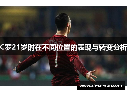 C罗21岁时在不同位置的表现与转变分析 C罗21岁时在不同位置的表现与转变分析