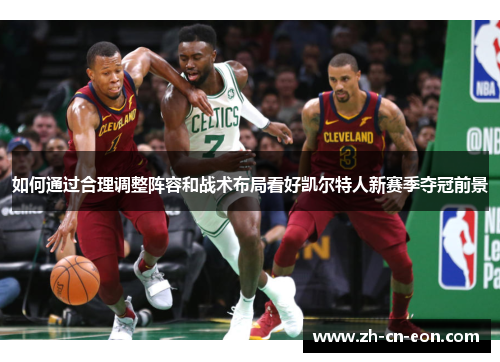 如何通过合理调整阵容和战术布局看好凯尔特人新赛季夺冠前景 如何通过合理调整阵容和战术布局看好凯尔特人新赛季夺冠前景