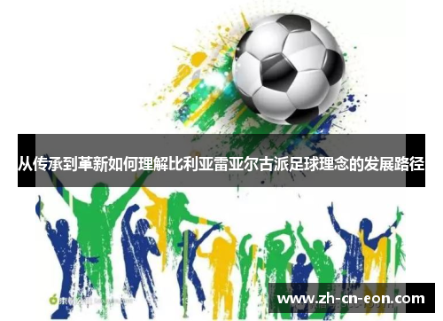 从传承到革新如何理解比利亚雷亚尔古派足球理念的发展路径 从传承到革新如何理解比利亚雷亚尔古派足球理念的发展路径