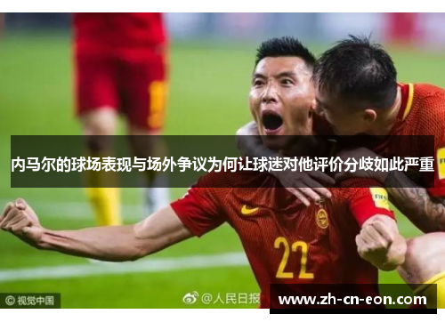 内马尔的球场表现与场外争议为何让球迷对他评价分歧如此严重 内马尔的球场表现与场外争议为何让球迷对他评价分歧如此严重