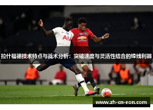 拉什福德技术特点与战术分析:突破速度与灵活性结合的锋线利器 拉什福德技术特点与战术分析:突破速度与灵活性结合的锋线利器