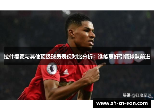 拉什福德与其他顶级球员表现对比分析:谁能更好引领球队前进 拉什福德与其他顶级球员表现对比分析:谁能更好引领球队前进