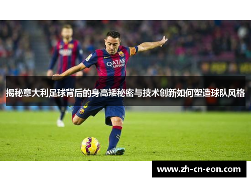 揭秘意大利足球背后的身高矮秘密与技术创新如何塑造球队风格 揭秘意大利足球背后的身高矮秘密与技术创新如何塑造球队风格