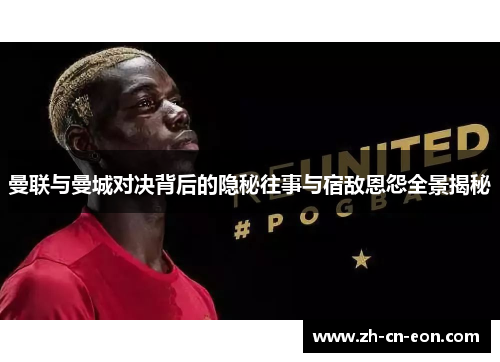 曼联与曼城对决背后的隐秘往事与宿敌恩怨全景揭秘 曼联与曼城对决背后的隐秘往事与宿敌恩怨全景揭秘