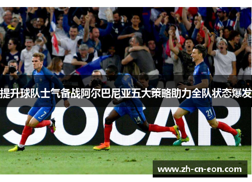 提升球队士气备战阿尔巴尼亚五大策略助力全队状态爆发 提升球队士气备战阿尔巴尼亚五大策略助力全队状态爆发