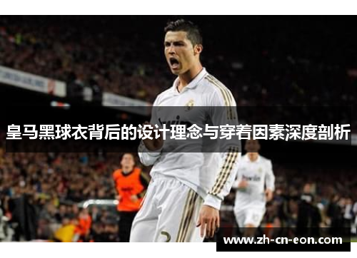 皇马黑球衣背后的设计理念与穿着因素深度剖析 皇马黑球衣背后的设计理念与穿着因素深度剖析