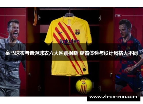 皇马球衣与普通球衣六大区别揭晓 穿着体验与设计风格大不同 皇马球衣与普通球衣六大区别揭晓 穿着体验与设计风格大不同