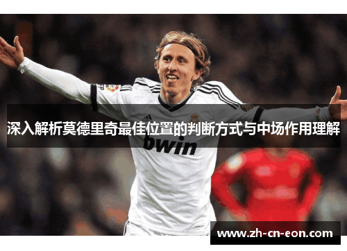深入解析莫德里奇最佳位置的判断方式与中场作用理解 深入解析莫德里奇最佳位置的判断方式与中场作用理解