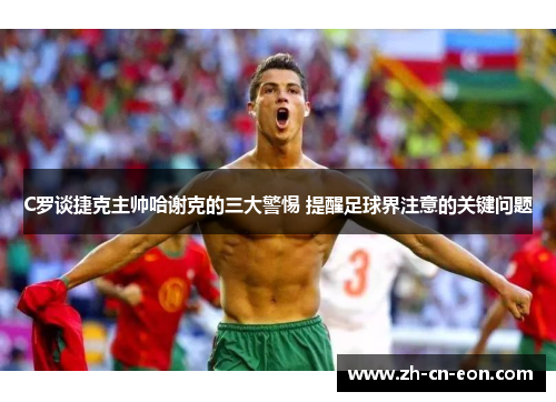C罗谈捷克主帅哈谢克的三大警惕 提醒足球界注意的关键问题 C罗谈捷克主帅哈谢克的三大警惕 提醒足球界注意的关键问题