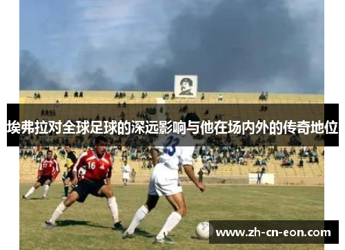 埃弗拉对全球足球的深远影响与他在场内外的传奇地位 埃弗拉对全球足球的深远影响与他在场内外的传奇地位