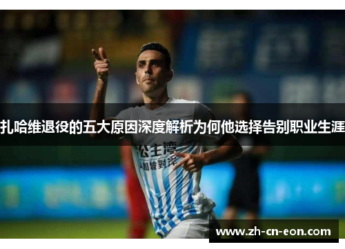 扎哈维退役的五大原因深度解析为何他选择告别职业生涯 扎哈维退役的五大原因深度解析为何他选择告别职业生涯