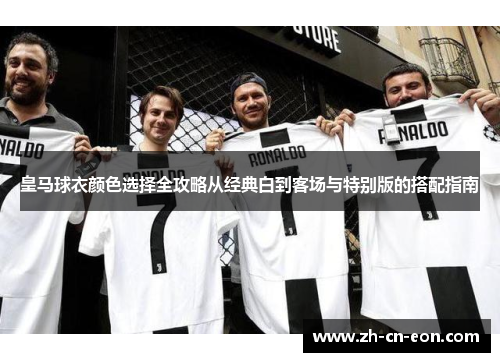 皇马球衣颜色选择全攻略从经典白到客场与特别版的搭配指南 皇马球衣颜色选择全攻略从经典白到客场与特别版的搭配指南