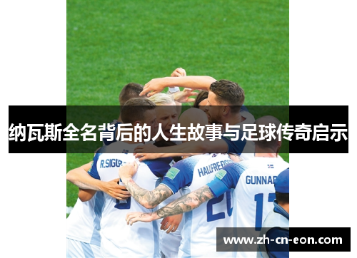 纳瓦斯全名背后的人生故事与足球传奇启示 纳瓦斯全名背后的人生故事与足球传奇启示